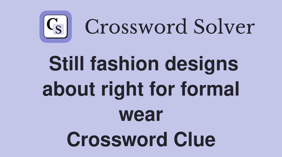 Still fashion designs about right for formal wear Crossword Clue